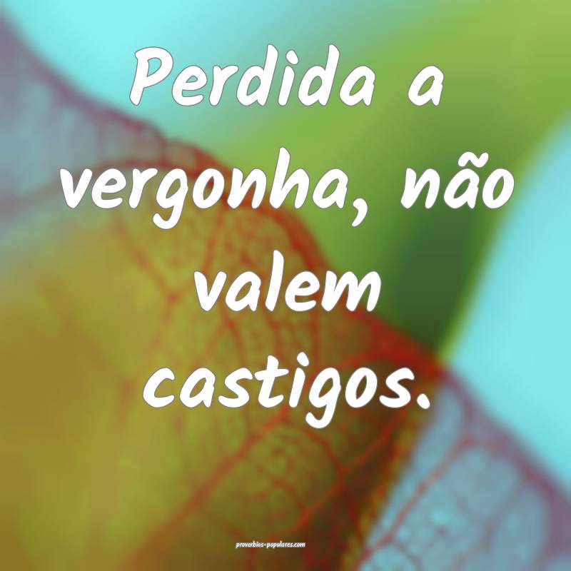 Perdida a vergonha, não valem castigos.
...
