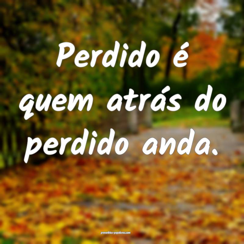 Perdido é quem atrás do perdido anda.
...