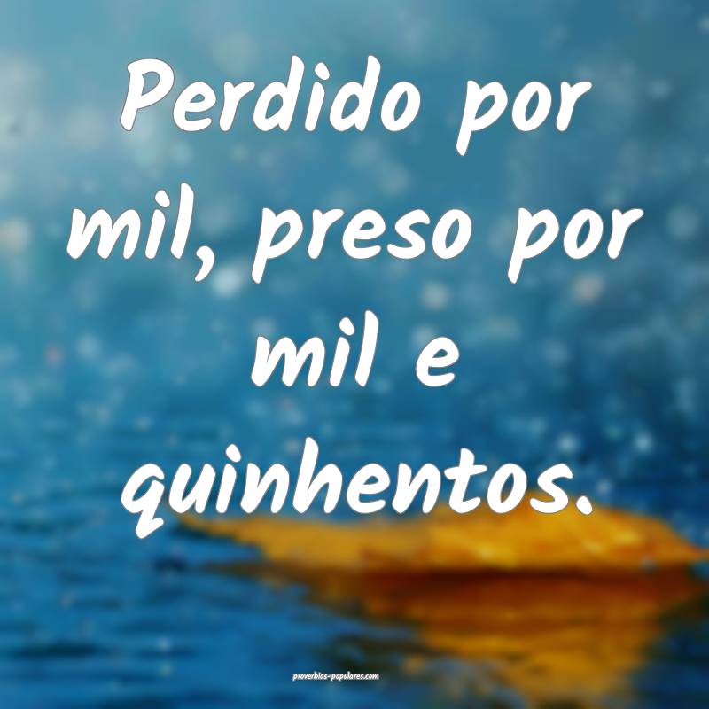 Perdido por mil, preso por mil e quinhentos.
 ...
