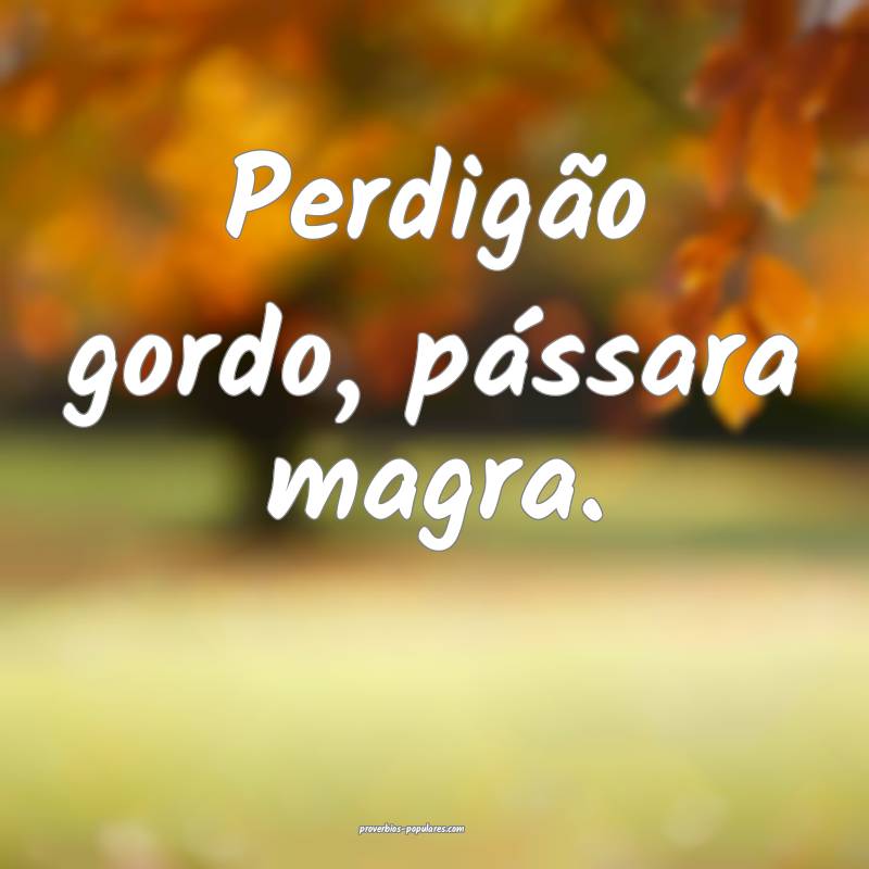 Perdigão gordo, pássara magra.
...