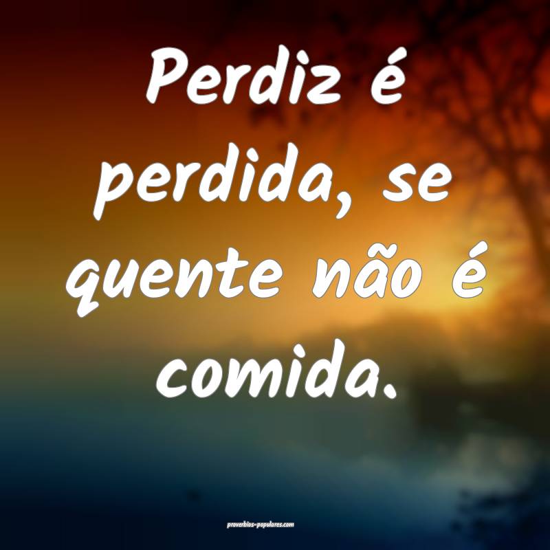 Perdiz é perdida, se quente não é comida.
 ...