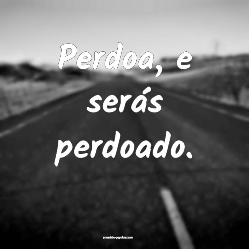 Perdoa, e serás perdoado.
...