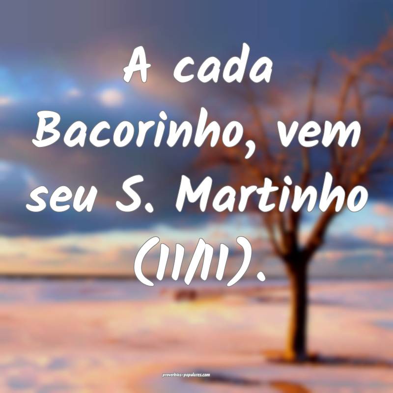 A cada Bacorinho, vem seu S. Martinho (11/11).
...