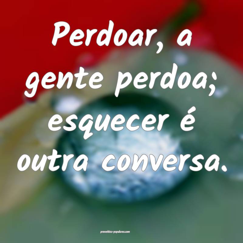Perdoar, a gente perdoa; esquecer é outra conversa.
...