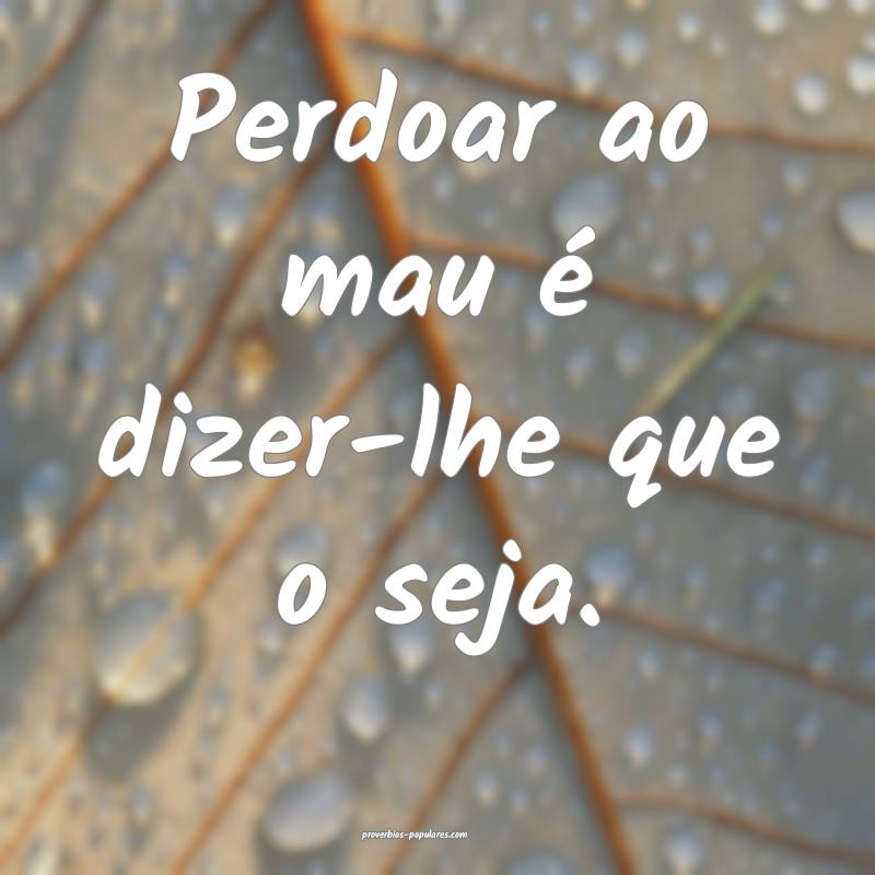 Perdoar ao mau é dizer-lhe que o seja.
...