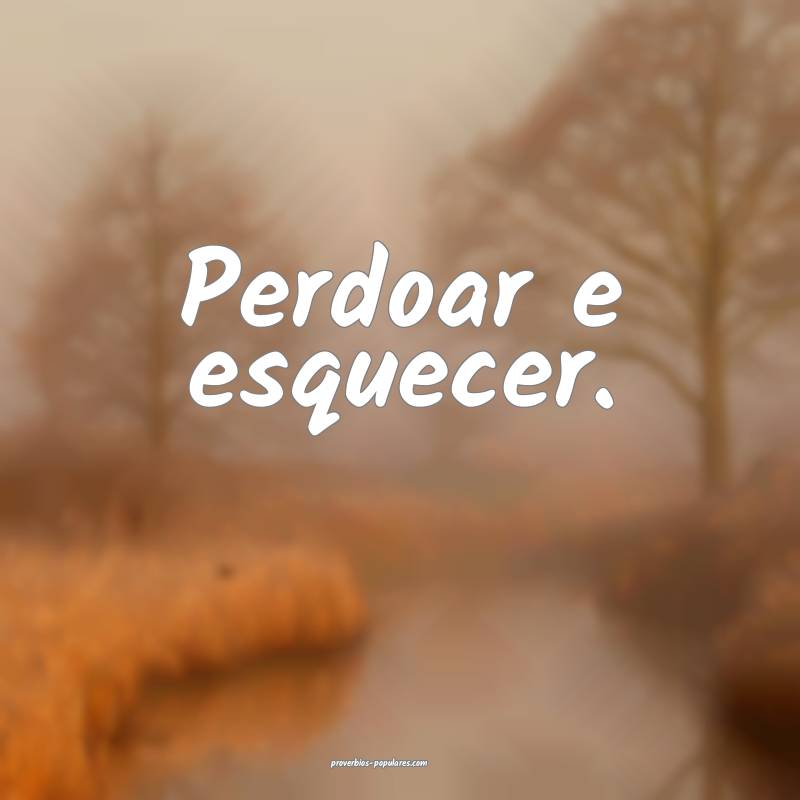 Perdoar e esquecer.
...