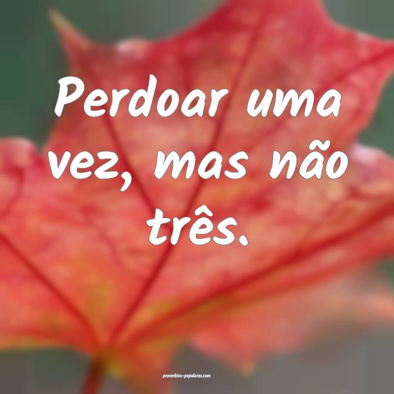 Perdoar uma vez, mas não três.
...