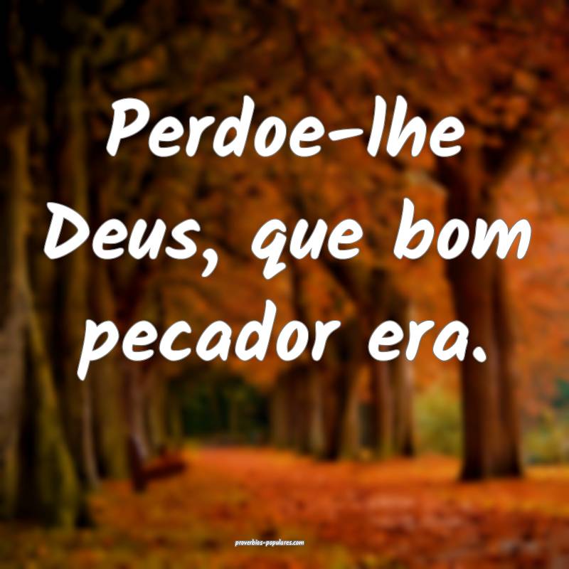Perdoe-lhe Deus, que bom pecador era.
 ...