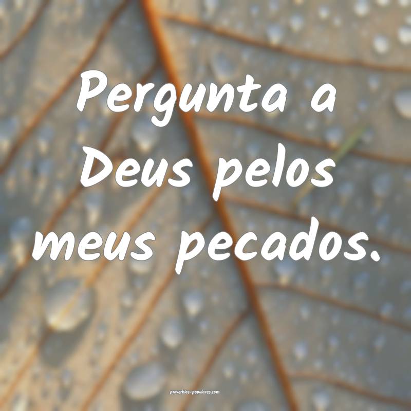 Pergunta a Deus pelos meus pecados.
...