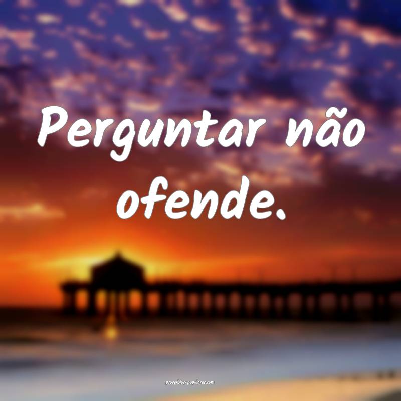 Perguntar não ofende.
...