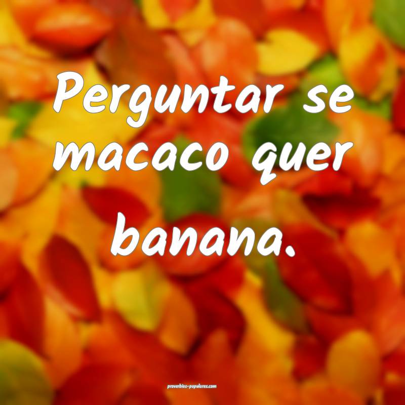 Perguntar se macaco quer banana.
 ...
