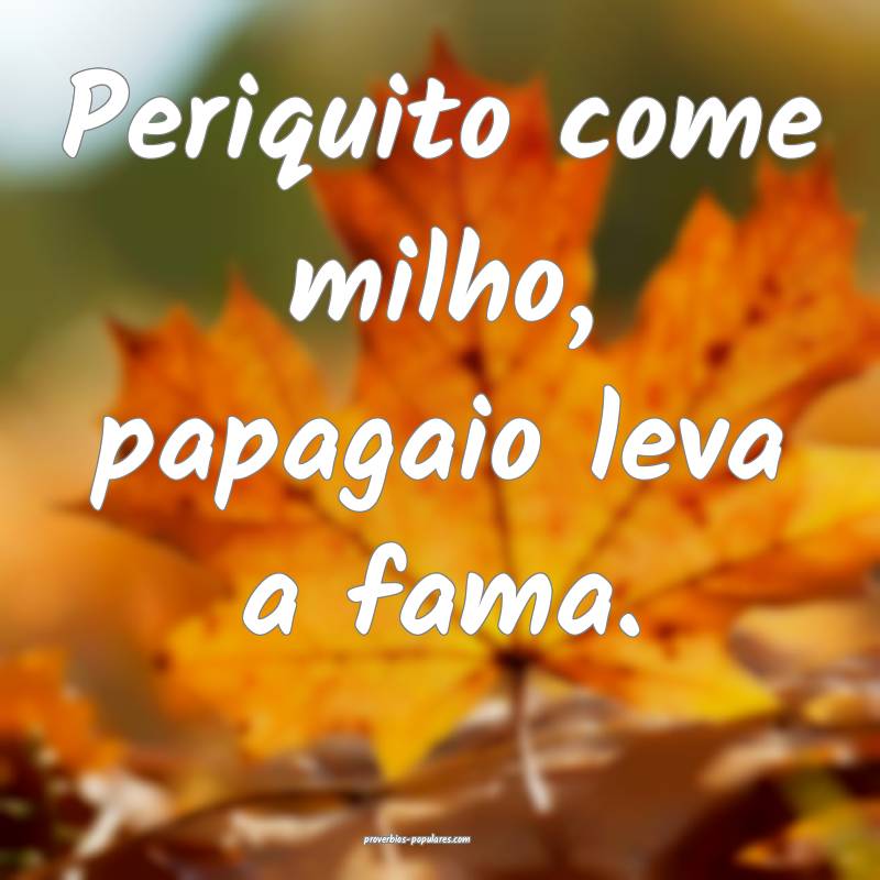 Periquito come milho, papagaio leva a fama.
...