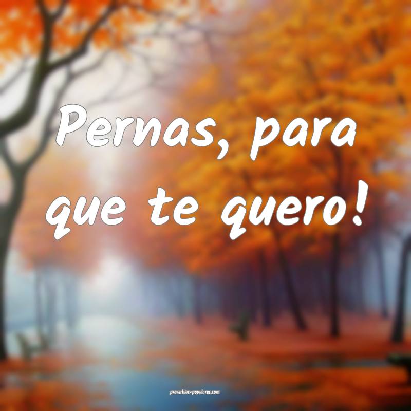 Pernas, para que te quero!
...