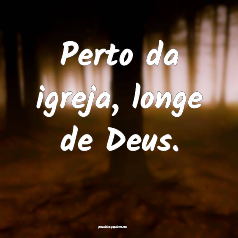 Perto da igreja, longe de Deus.
 ...
