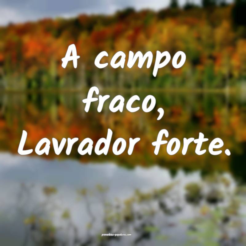 A campo fraco, Lavrador forte.
...