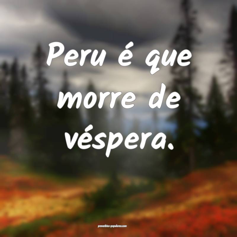 Peru é que morre de véspera.
 ...