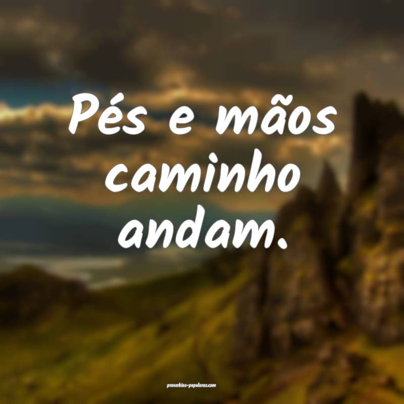 Pés e mãos caminho andam.
...