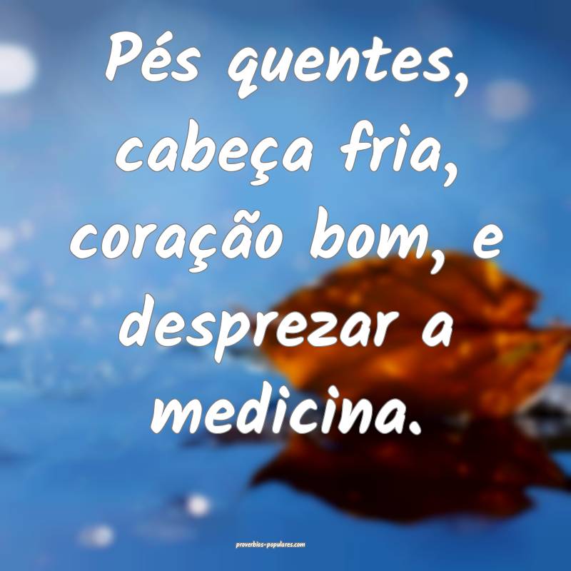 Pés quentes, cabeça fria, coração bom, e desprezar a medicina.
...