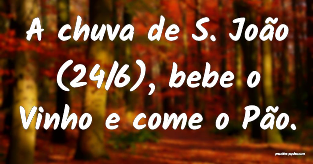 A chuva de S. João (24/6), bebe o Vinho e come o Pão.
...
