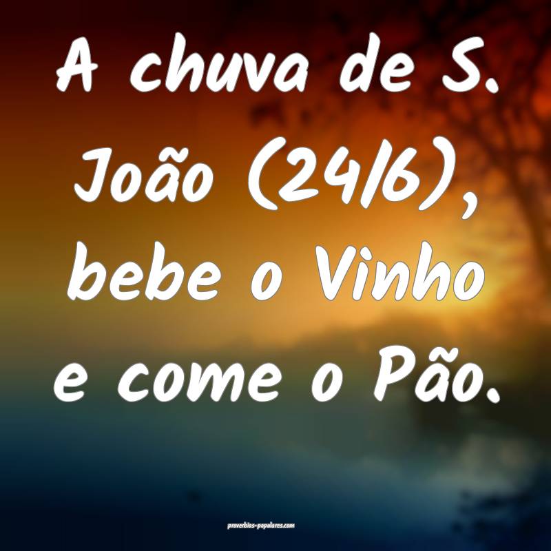 A chuva de S. João (24/6), bebe o Vinho e come o Pão.
...