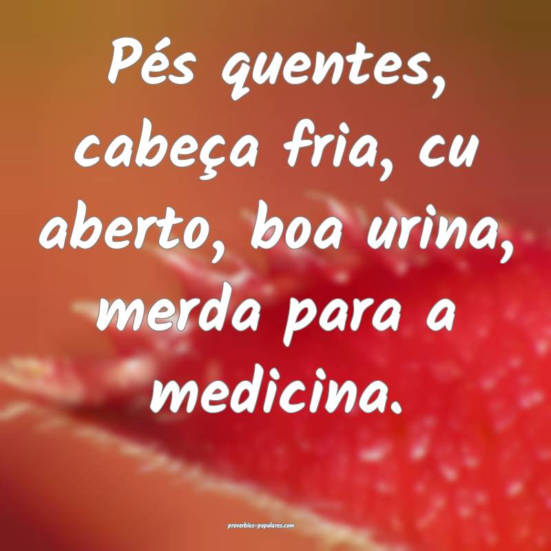 Pés quentes, cabeça fria, cu aberto, boa urina, merda para a medicin...
