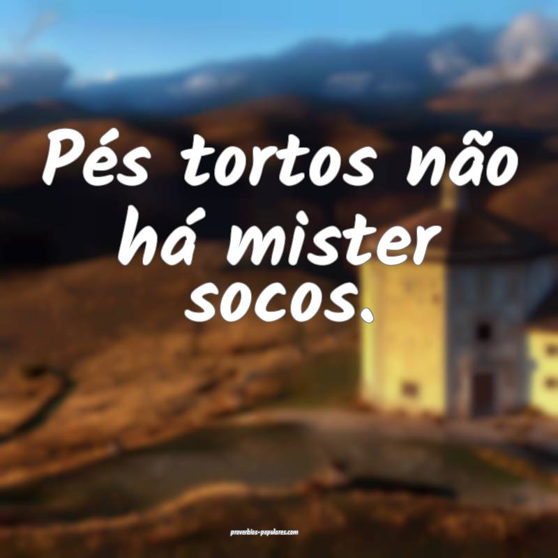 Pés tortos não há mister socos.
 ...