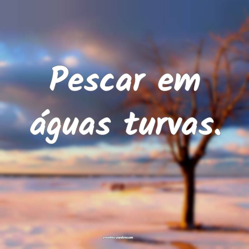 Pescar em águas turvas.
 ...