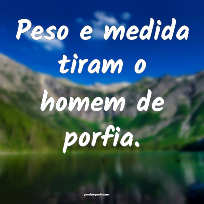 Peso e medida tiram o homem de porfia.
...
