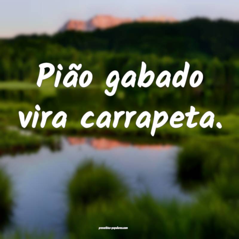 Pião gabado vira carrapeta.
...