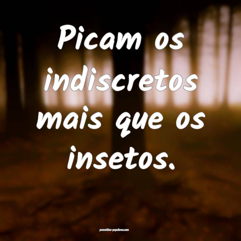 Picam os indiscretos mais que os insetos.
...