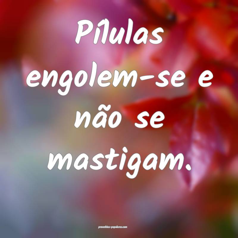 Pílulas engolem-se e não se mastigam.
 ...