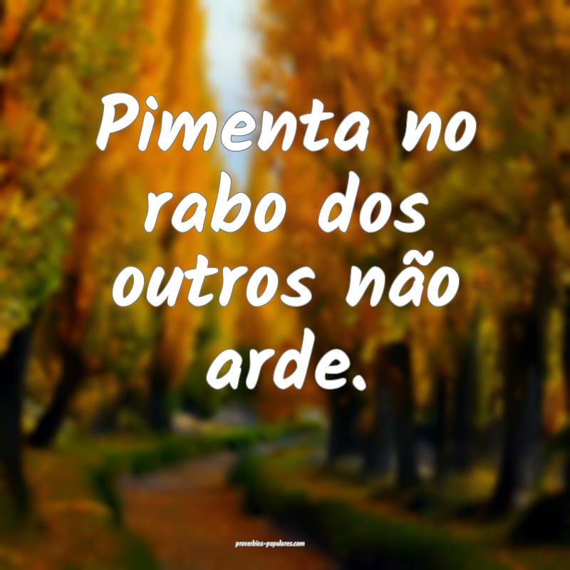 Pimenta no rabo dos outros não arde.
 ...