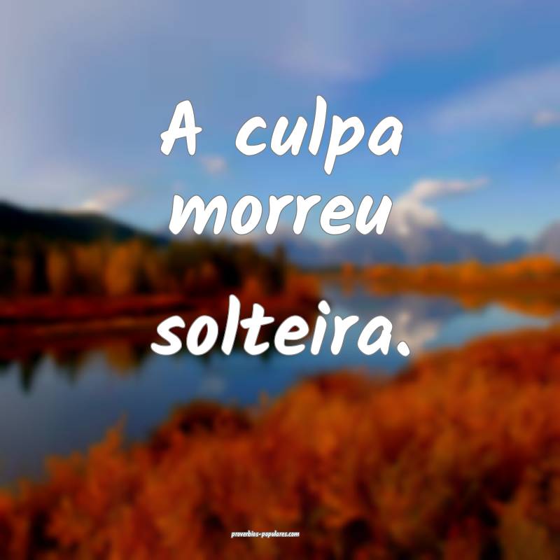 A culpa morreu solteira.
 ...