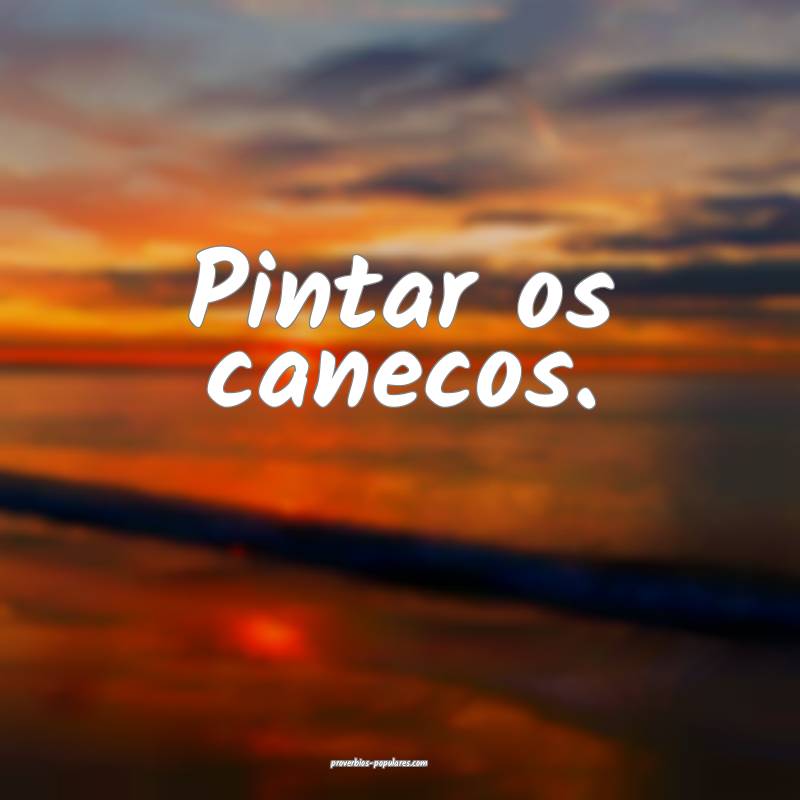 Pintar os canecos.
 ...