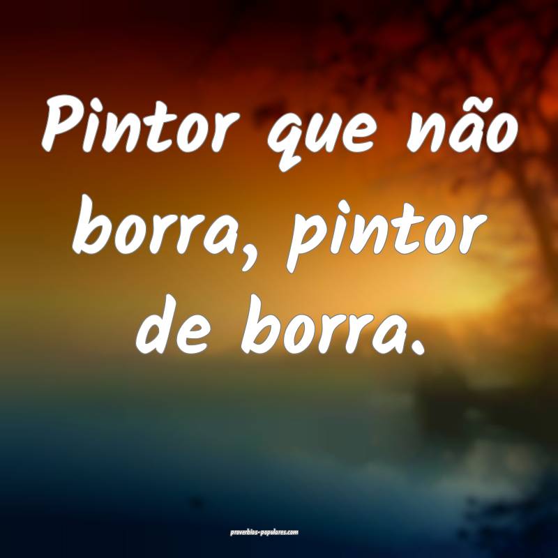 Pintor que não borra, pintor de borra.
...