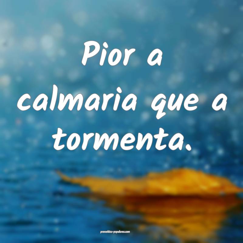 Pior a calmaria que a tormenta.
...
