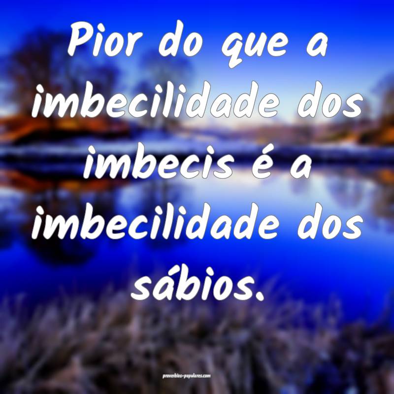 Pior do que a imbecilidade dos imbecis é a imbeci ...