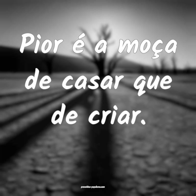 Pior é a moça de casar que de criar.
 ...