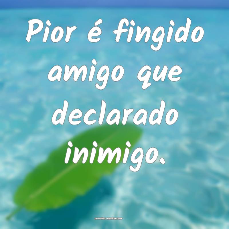 Pior é fingido amigo que declarado inimigo.
...
