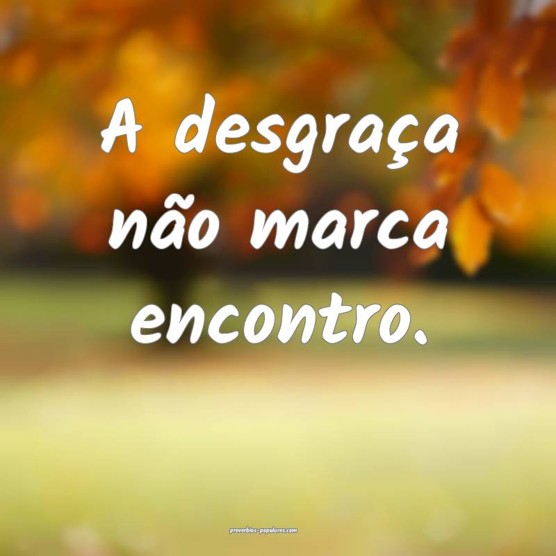 A desgraça não marca encontro.
...