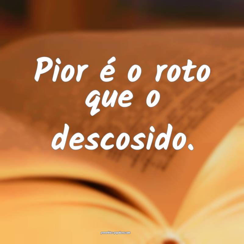 Pior é o roto que o descosido.
...