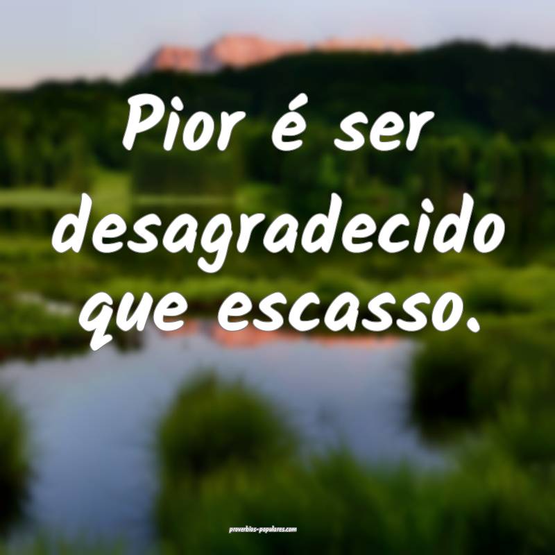 Pior é ser desagradecido que escasso.
...