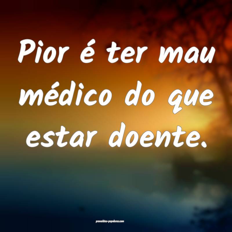 Pior é ter mau médico do que estar doente.
...