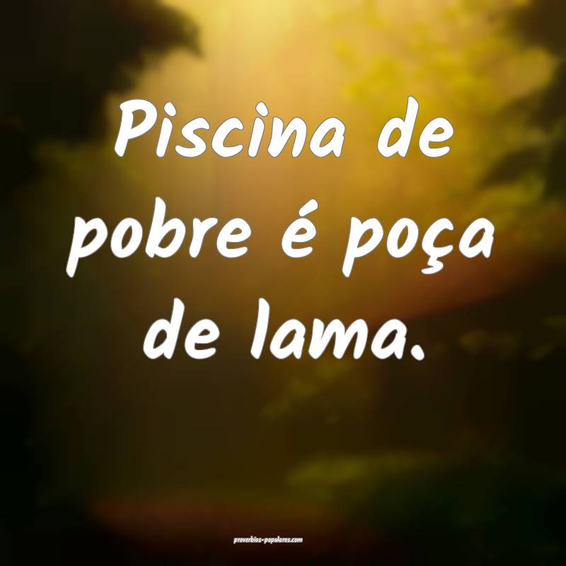 Piscina de pobre é poça de lama.
 ...