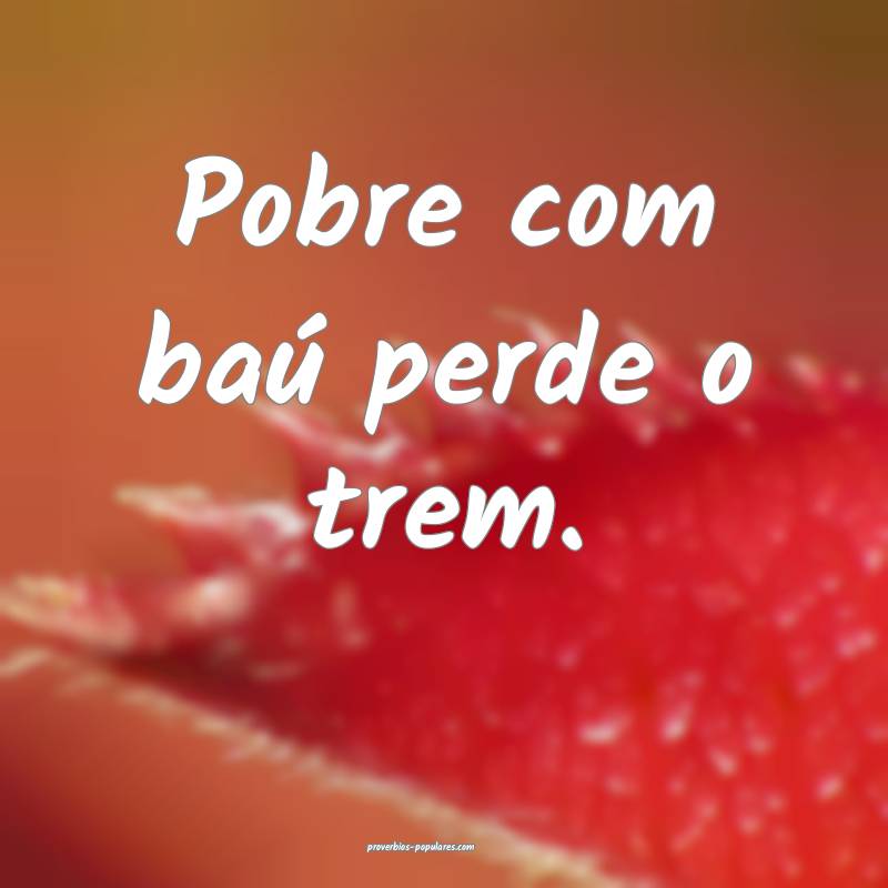 Pobre com baú perde o trem.
...