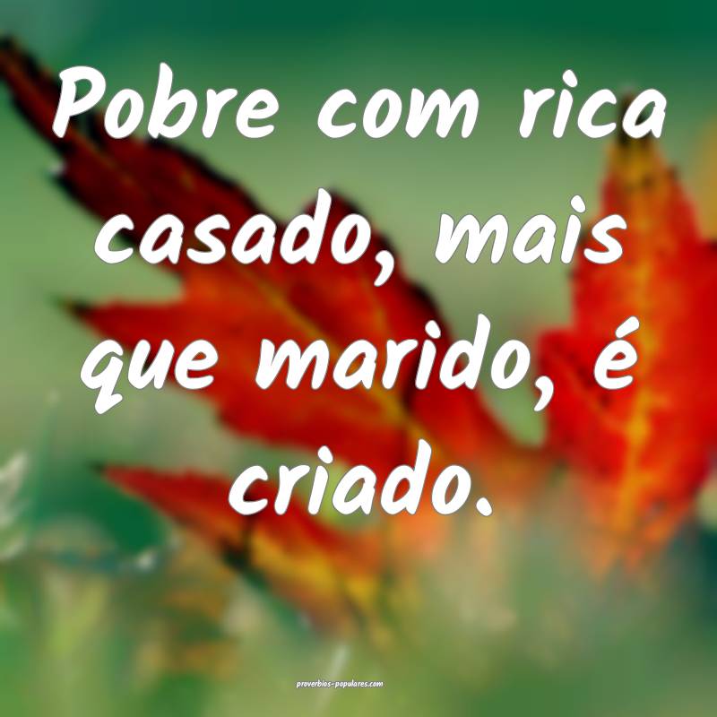 Pobre com rica casado, mais que marido, é criado.
...