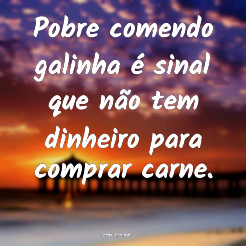 Pobre comendo galinha é sinal que não tem dinheiro para comprar carn...