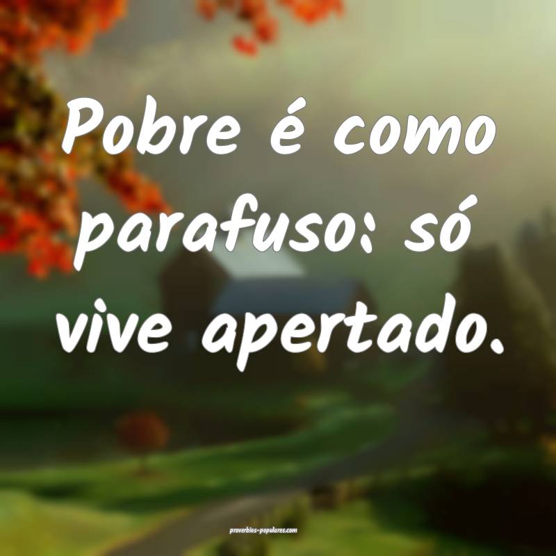 Pobre é como parafuso: só vive apertado.
...