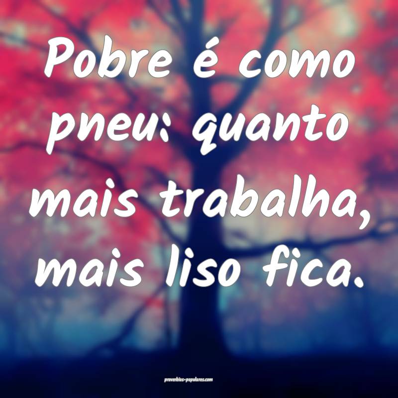 Pobre é como pneu: quanto mais trabalha, mais liso fica.
...