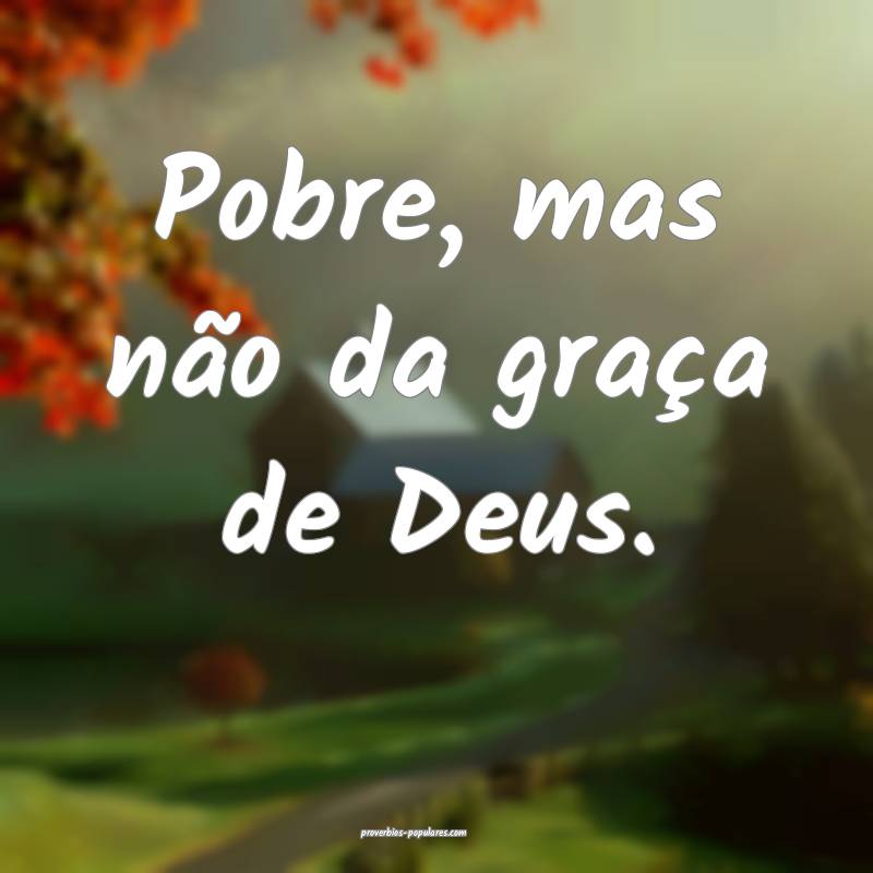 Pobre, mas não da graça de Deus.
 ...